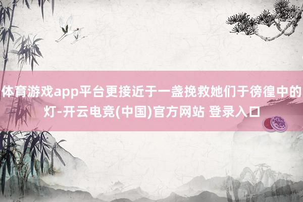 体育游戏app平台更接近于一盏挽救她们于徬徨中的灯-开云电竞(中国)官方网站 登录入口