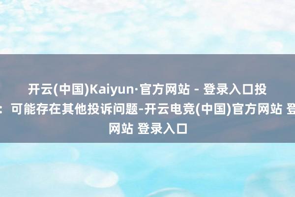 开云(中国)Kaiyun·官方网站 - 登录入口投诉问题：可能存在其他投诉问题-开云电竞(中国)官方网站 登录入口