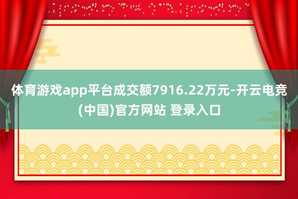 体育游戏app平台成交额7916.22万元-开云电竞(中国)官方网站 登录入口