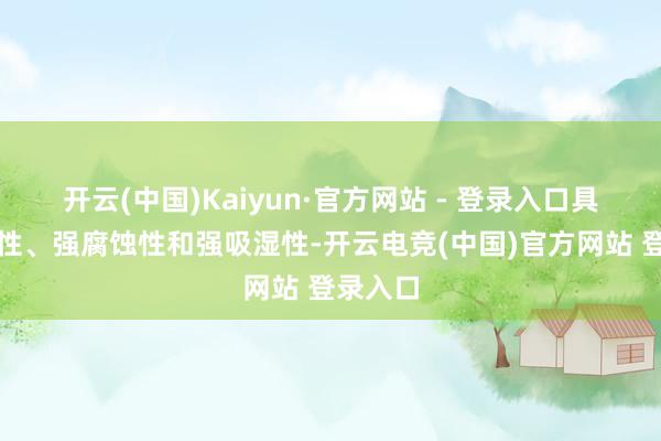 开云(中国)Kaiyun·官方网站 - 登录入口具有强碱性、强腐蚀性和强吸湿性-开云电竞(中国)官方网站 登录入口
