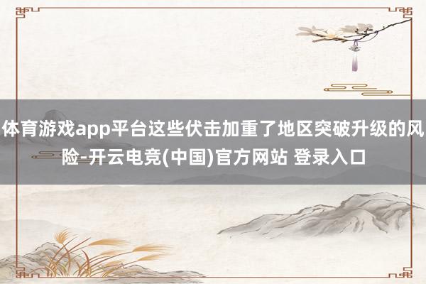 体育游戏app平台这些伏击加重了地区突破升级的风险-开云电竞(中国)官方网站 登录入口