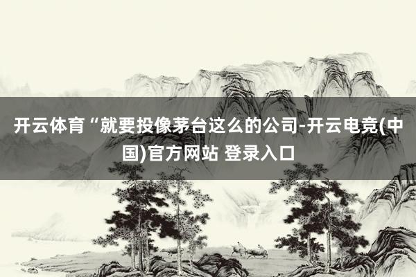 开云体育“就要投像茅台这么的公司-开云电竞(中国)官方网站 登录入口