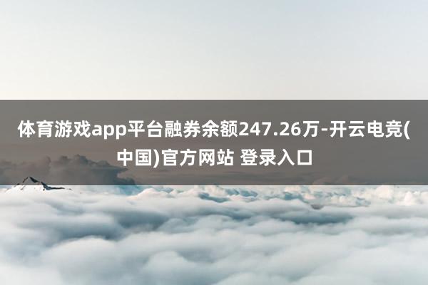 体育游戏app平台融券余额247.26万-开云电竞(中国)官方网站 登录入口